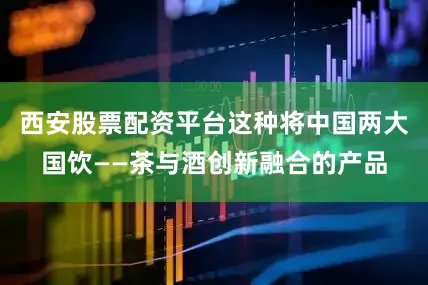 西安股票配资平台这种将中国两大国饮——茶与酒创新融合的产品