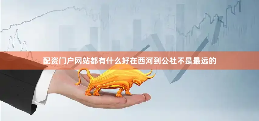 配资门户网站都有什么好在西河到公社不是最远的