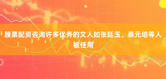 股票配资咨询许多优秀的文人如张廷玉、蔡元培等人被任用