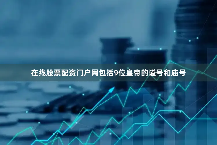 在线股票配资门户网包括9位皇帝的谥号和庙号