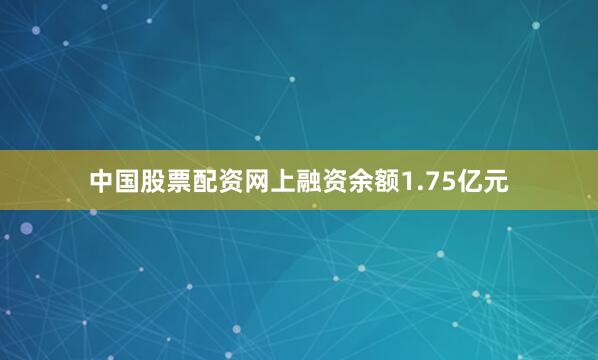 中国股票配资网上融资余额1.75亿元