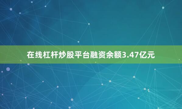 在线杠杆炒股平台融资余额3.47亿元