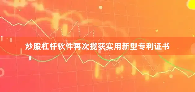 炒股杠杆软件再次揽获实用新型专利证书