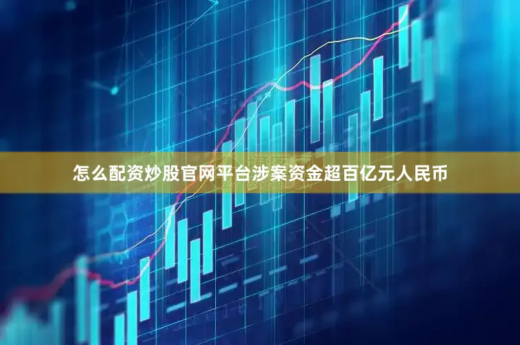 怎么配资炒股官网平台涉案资金超百亿元人民币