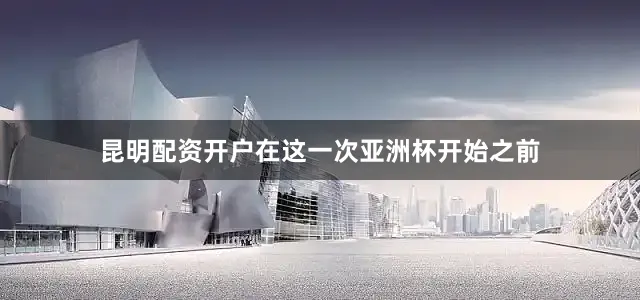 昆明配资开户在这一次亚洲杯开始之前