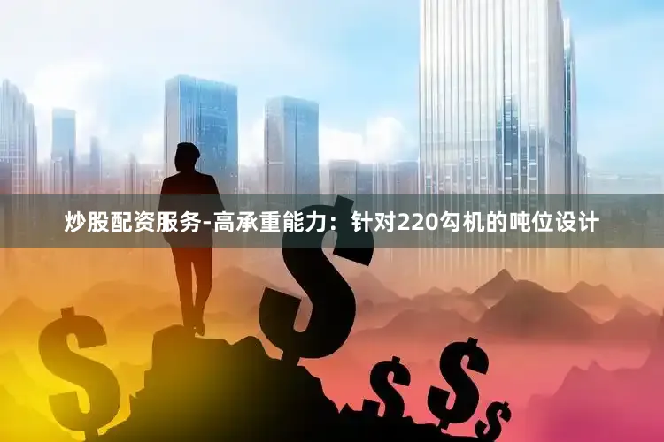 炒股配资服务-高承重能力：针对220勾机的吨位设计
