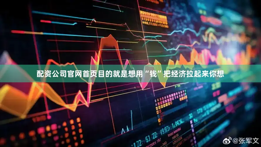 配资公司官网首页目的就是想用“钱”把经济拉起来你想