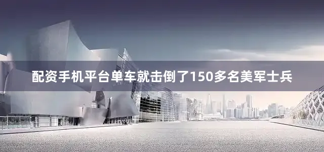 配资手机平台单车就击倒了150多名美军士兵